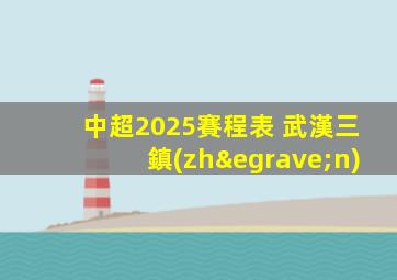 中超2025賽程表 武漢三鎮(zhèn)